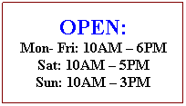 Text Box: OPEN:
Mon- Fri: 10AM � 6PM
Sat: 10AM � 5PM
Sun: 10AM � 3PM

